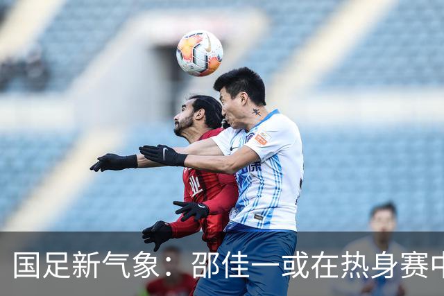 国足新气象：邵佳一或在热身赛中启用年轻新星，备战马尔代夫之战！
